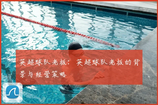 英超球队老板:英超球队老板的背景与经营策略