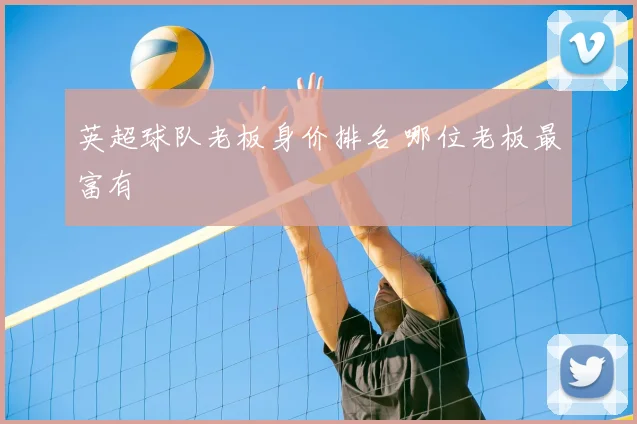 英超球队老板身价排名 哪位老板最富有