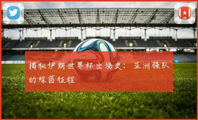 揭秘伊朗世界杯出场史：亚洲强队的绿茵征程