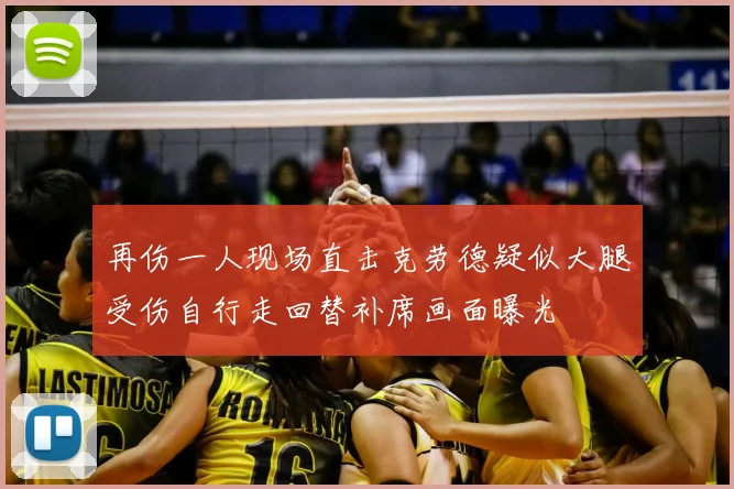再伤一人现场直击克劳德疑似大腿受伤自行走回替补席画面曝光