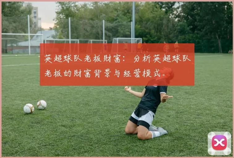 英超球队老板财富:分析英超球队老板的财富背景与经营模式。