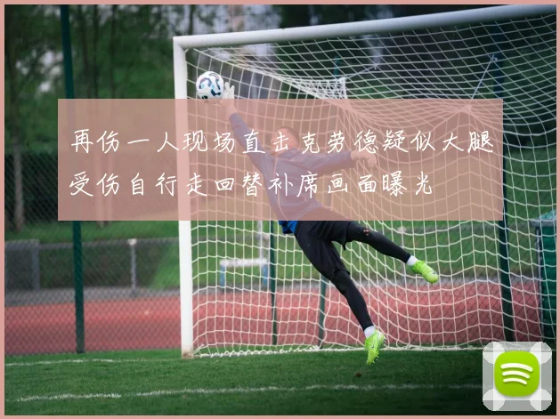 再伤一人现场直击克劳德疑似大腿受伤自行走回替补席画面曝光