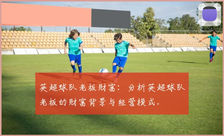 英超球队老板财富：分析英超球队老板的财富背景与经营模式。